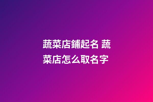 蔬菜店鋪起名 蔬菜店怎么取名字